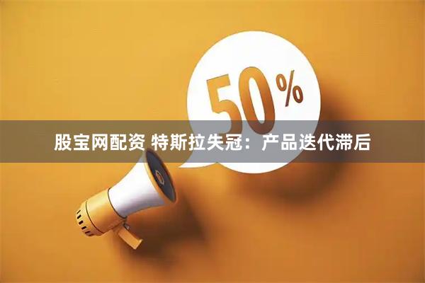 股宝网配资 特斯拉失冠:产品迭代滞后