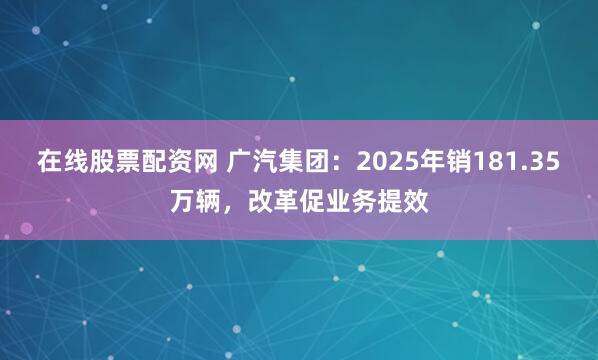 在线股票配资网 广汽集团：2025年销181.35万辆，改革促业务提效