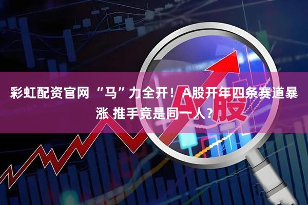 彩虹配资官网 “马”力全开！A股开年四条赛道暴涨 推手竟是同一人？