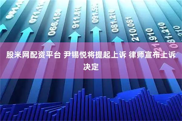 股米网配资平台 尹锡悦将提起上诉 律师宣布上诉决定