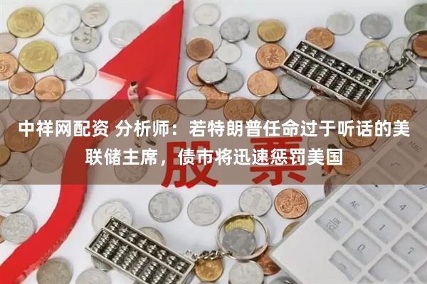中祥网配资 分析师：若特朗普任命过于听话的美联储主席，债市将迅速惩罚美国