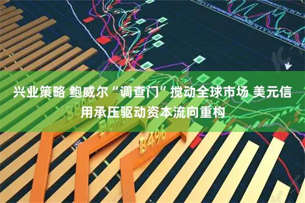 兴业策略 鲍威尔“调查门”搅动全球市场 美元信用承压驱动资本流向重构