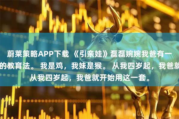 蔚莱策略APP下载 《引亲娃》磊磊婉婉我爸有一套“杀鸡儆猴”的教育法。 我是鸡，我妹是猴。 从我四岁起，我爸就开始用这一套。