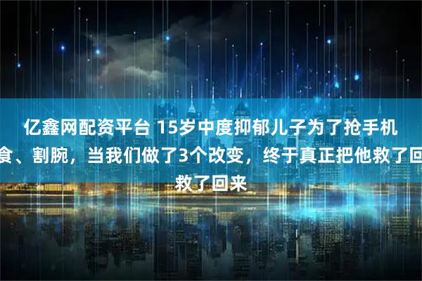 亿鑫网配资平台 15岁中度抑郁儿子为了抢手机绝食、割腕，当我们做了3个改变，终于真正把他救了回来