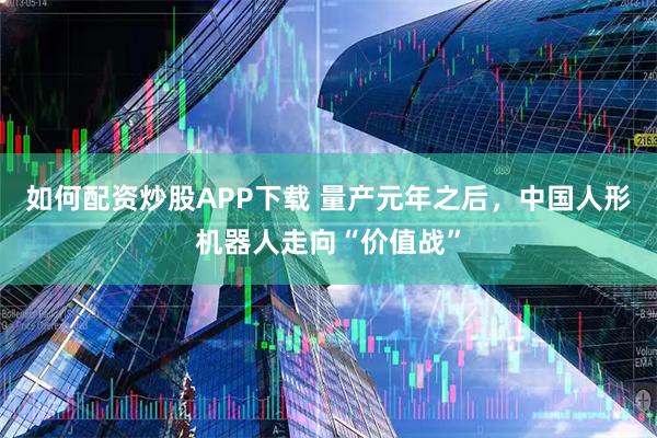 如何配资炒股APP下载 量产元年之后，中国人形机器人走向“价值战”