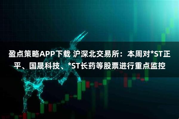 盈点策略APP下载 沪深北交易所：本周对*ST正平、国晟科技、*ST长药等股票进行重点监控