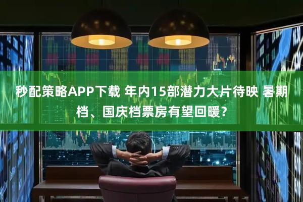 秒配策略APP下载 年内15部潜力大片待映 暑期档、国庆档票房有望回暖？