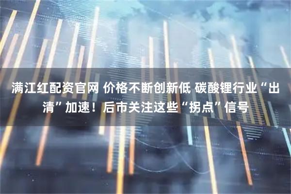 满江红配资官网 价格不断创新低 碳酸锂行业“出清”加速！后市关注这些“拐点”信号