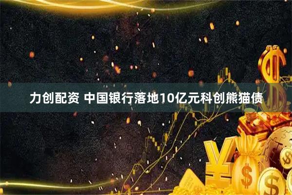力创配资 中国银行落地10亿元科创熊猫债