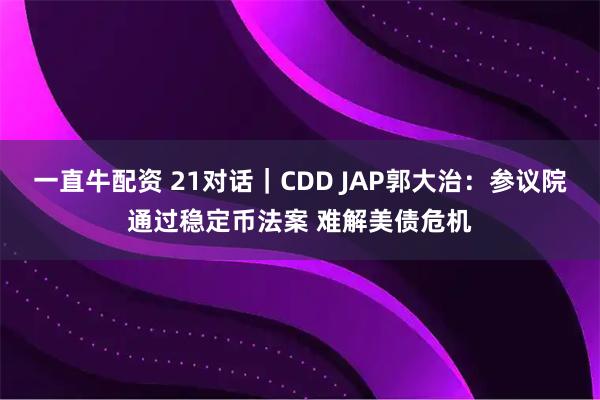 一直牛配资 21对话｜CDD JAP郭大治：参议院通过稳定币法案 难解美债危机