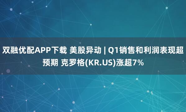 双融优配APP下载 美股异动 | Q1销售和利润表现超预期 克罗格(KR.US)涨超7%