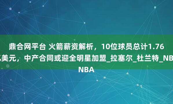 鼎合网平台 火箭薪资解析，10位球员总计1.76亿美元，中产合同或迎全明星加盟_拉塞尔_杜兰特_NBA