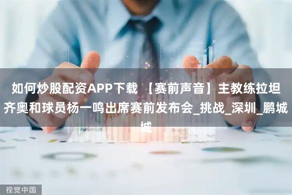 如何炒股配资APP下载 【赛前声音】主教练拉坦齐奥和球员杨一鸣出席赛前发布会_挑战_深圳_鹏城