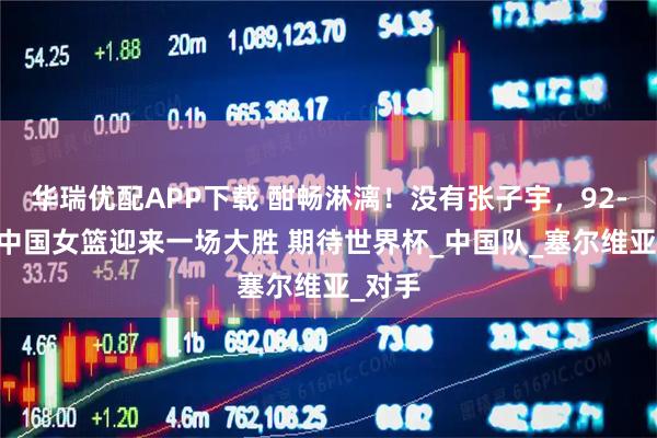 华瑞优配APP下载 酣畅淋漓！没有张子宇，92-69：中国女篮迎来一场大胜 期待世界杯_中国队_塞尔维亚_对手