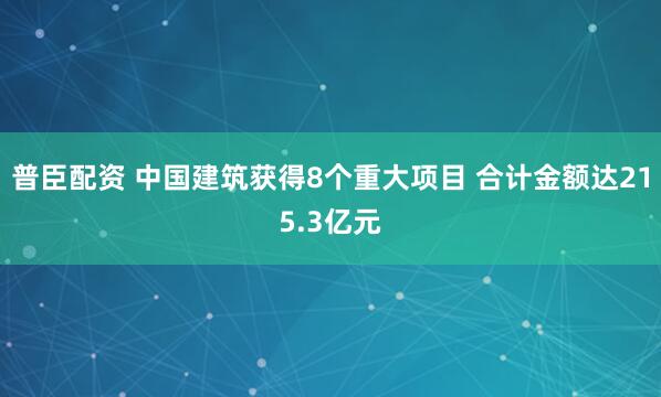 普臣配资 中国建筑获得8个重大项目 合计金额达215.3亿元