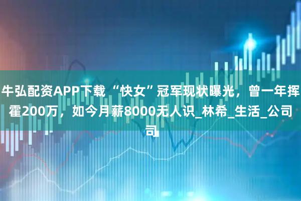 牛弘配资APP下载 “快女”冠军现状曝光，曾一年挥霍200万，如今月薪8000无人识_林希_生活_公司