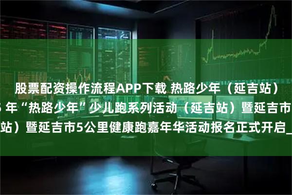 股票配资操作流程APP下载 热路少年（延吉站）报名开启|吉林省2025 年“热路少年”少儿跑系列活动（延吉站）暨延吉市5公里健康跑嘉年华活动报名正式开启_参赛_声明_体育