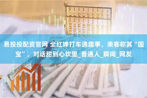 易投投配资官网 全红婵打车遇趣事，乘客称其“国宝”，对话甜到心坎里_普通人_瞬间_网友