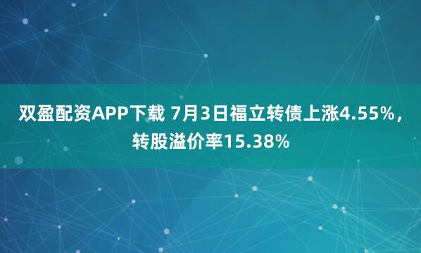双盈配资APP下载 7月3日福立转债上涨4.55%，转股溢价率15.38%