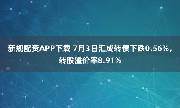 新规配资APP下载 7月3日汇成转债下跌0.56%，转股溢价率8.91%