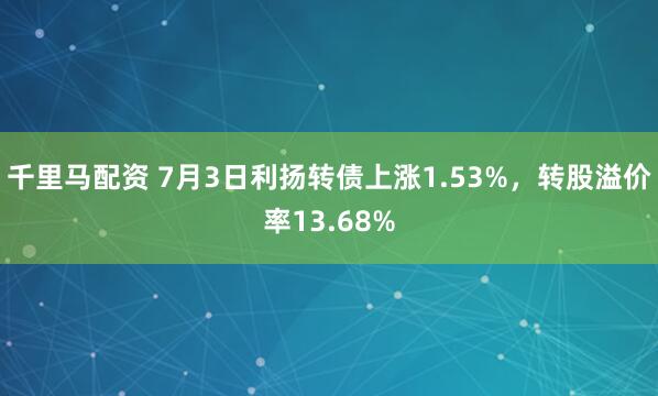 千里马配资 7月3日利扬转债上涨1.53%，转股溢价率13.68%