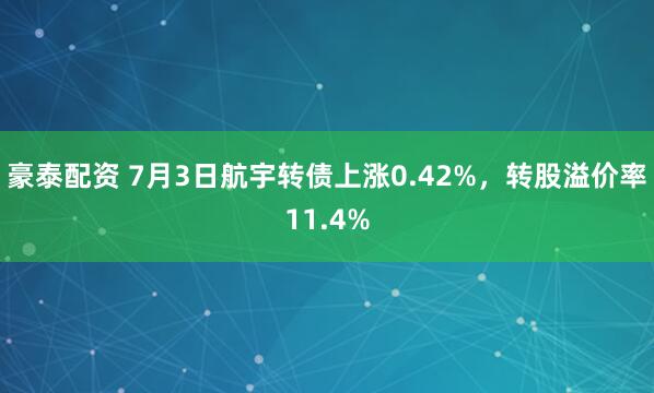 豪泰配资 7月3日航宇转债上涨0.42%，转股溢价率11.4%