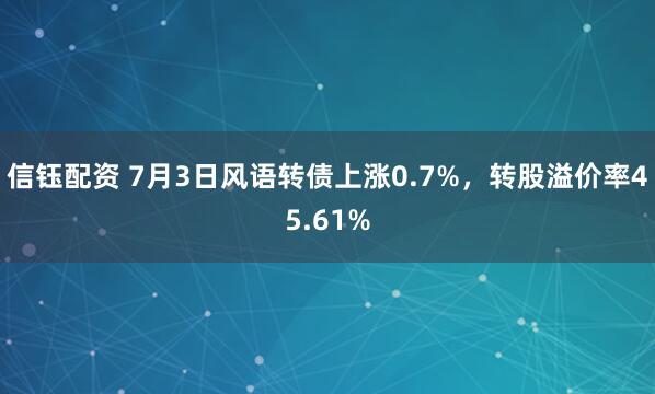 信钰配资 7月3日风语转债上涨0.7%，转股溢价率45.61%