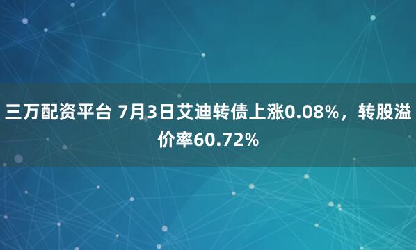 三万配资平台 7月3日艾迪转债上涨0.08%，转股溢价率60.72%