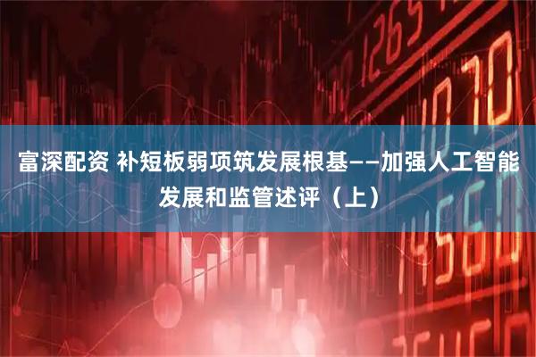 富深配资 补短板弱项筑发展根基——加强人工智能发展和监管述评（上）