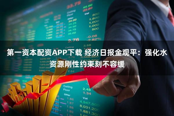 第一资本配资APP下载 经济日报金观平：强化水资源刚性约束刻不容缓
