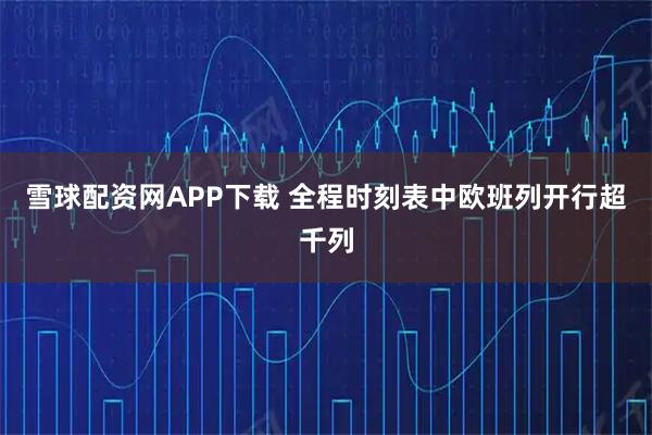 雪球配资网APP下载 全程时刻表中欧班列开行超千列