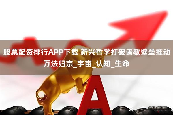 股票配资排行APP下载 新兴哲学打破诸教壁垒推动万法归宗_宇宙_认知_生命