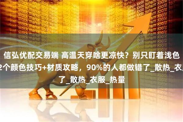 信弘优配交易端 高温天穿啥更凉快？别只盯着浅色了！这2个颜色技巧+材质攻略，90%的人都做错了_散热_衣服_热量