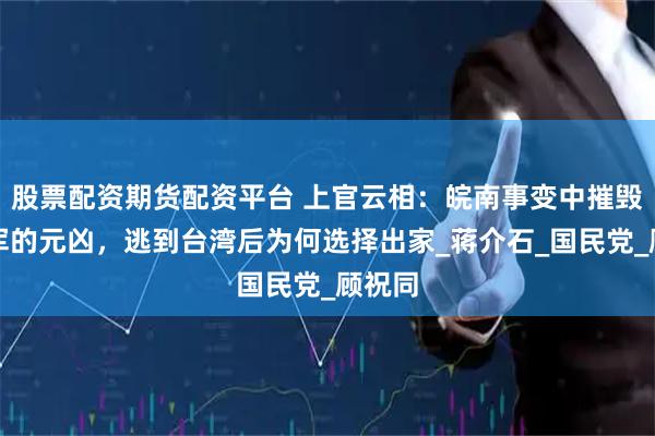 股票配资期货配资平台 上官云相：皖南事变中摧毁新四军的元凶，逃到台湾后为何选择出家_蒋介石_国民党_顾祝同