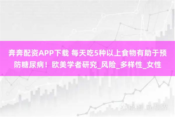 奔奔配资APP下载 每天吃5种以上食物有助于预防糖尿病！欧美学者研究_风险_多样性_女性