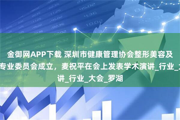金御网APP下载 深圳市健康管理协会整形美容及再生医学专业委员会成立，麦祝平在会上发表学术演讲_行业_大会_罗湖