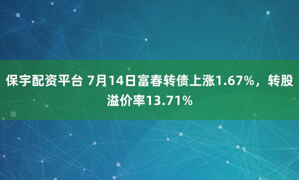 保宇配资平台 7月14日富春转债上涨1.67%，转股溢价率13.71%