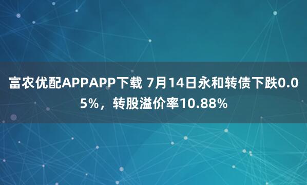 富农优配APPAPP下载 7月14日永和转债下跌0.05%，转股溢价率10.88%