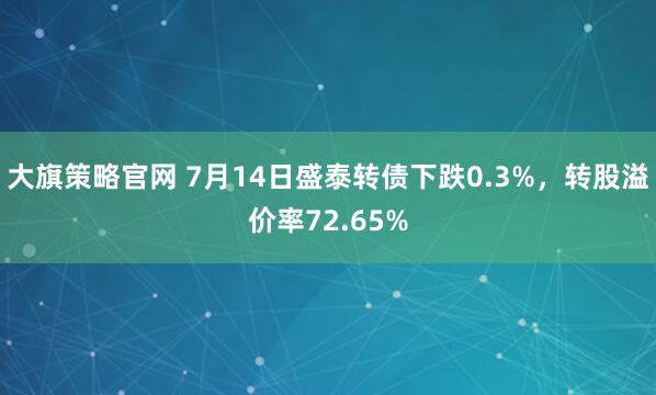 大旗策略官网 7月14日盛泰转债下跌0.3%，转股溢价率72.65%