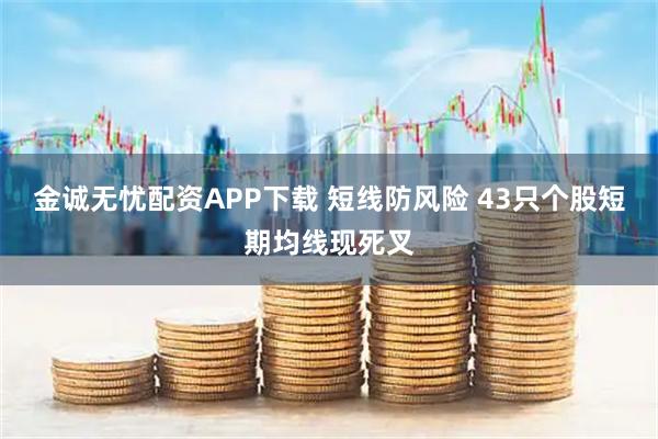 金诚无忧配资APP下载 短线防风险 43只个股短期均线现死叉