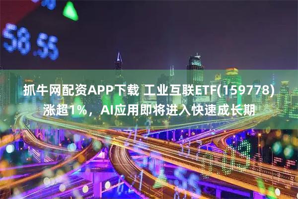 抓牛网配资APP下载 工业互联ETF(159778)涨超1%，AI应用即将进入快速成长期