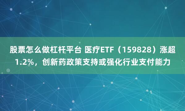 股票怎么做杠杆平台 医疗ETF（159828）涨超1.2%，创新药政策支持或强化行业支付能力