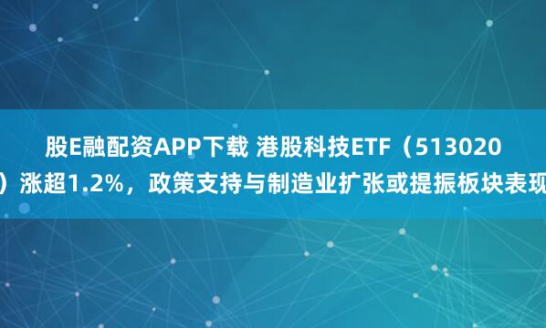 股E融配资APP下载 港股科技ETF（513020）涨超1.2%，政策支持与制造业扩张或提振板块表现