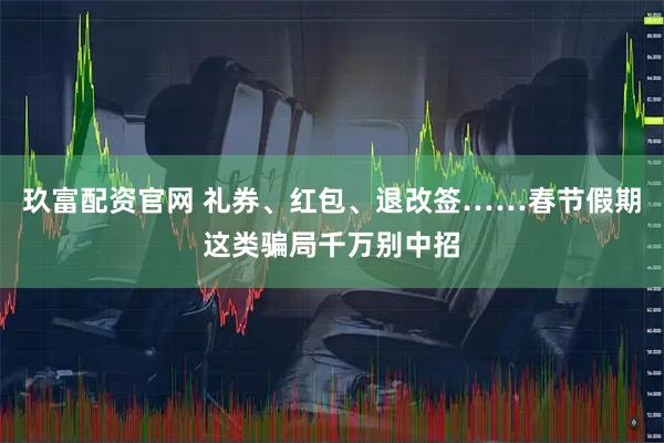 玖富配资官网 礼券、红包、退改签……春节假期这类骗局千万别中招