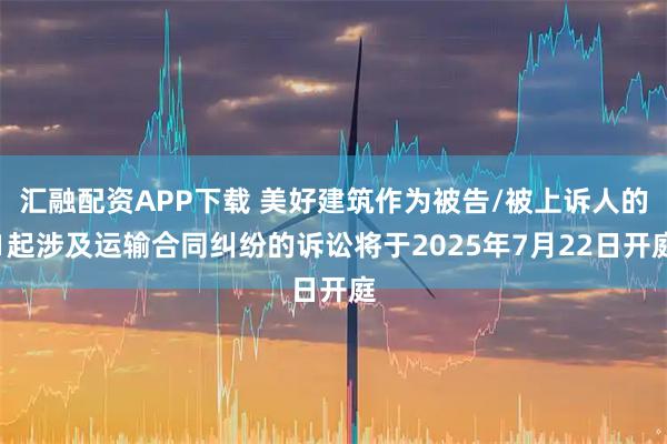 汇融配资APP下载 美好建筑作为被告/被上诉人的1起涉及运输合同纠纷的诉讼将于2025年7月22日开庭
