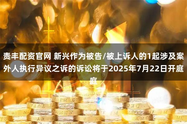 责丰配资官网 新兴作为被告/被上诉人的1起涉及案外人执行异议之诉的诉讼将于2025年7月22日开庭