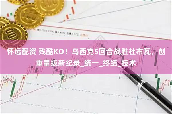 怀远配资 残酷KO！乌西克5回合战胜杜布瓦，创重量级新纪录_统一_终结_技术