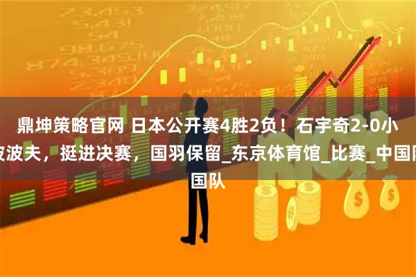 鼎坤策略官网 日本公开赛4胜2负！石宇奇2-0小波波夫，挺进决赛，国羽保留_东京体育馆_比赛_中国队