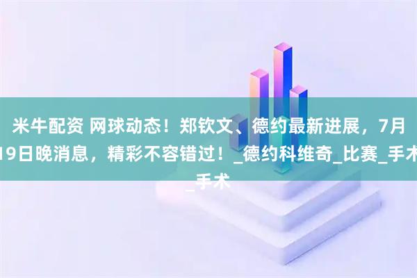 米牛配资 网球动态！郑钦文、德约最新进展，7月19日晚消息，精彩不容错过！_德约科维奇_比赛_手术