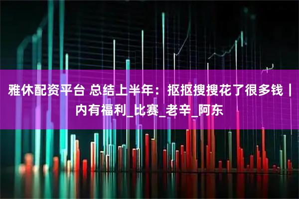 雅休配资平台 总结上半年：抠抠搜搜花了很多钱｜内有福利_比赛_老辛_阿东